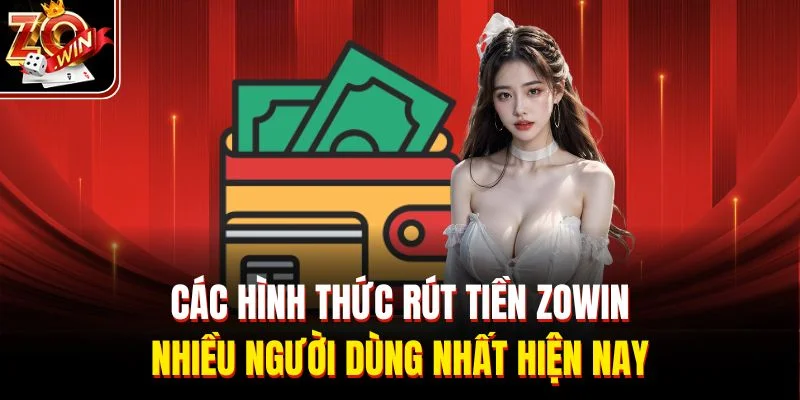 Các hình thức rút tiền Zowin nhiều người dùng nhất hiện nay