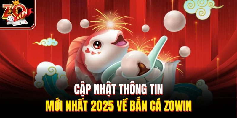 Cập nhật thông tin mới nhất 2025 về bắn cá Zowin