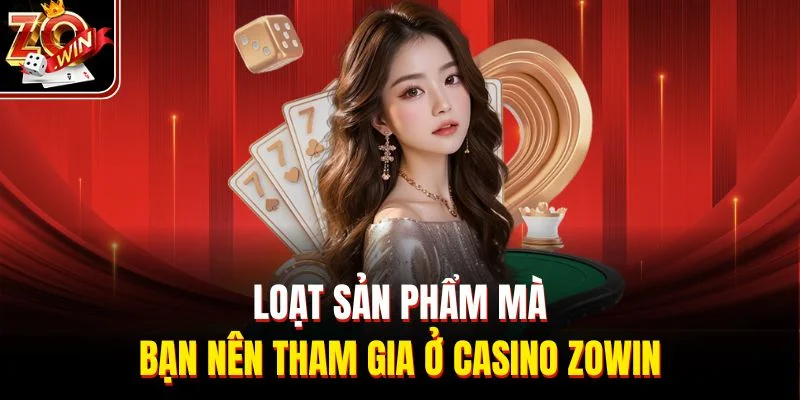 Loạt sản phẩm mà bạn nên tham gia ở casino Zowin