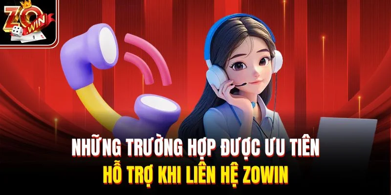 Những trường hợp được ưu tiên hỗ trợ khi liên hệ Zowin